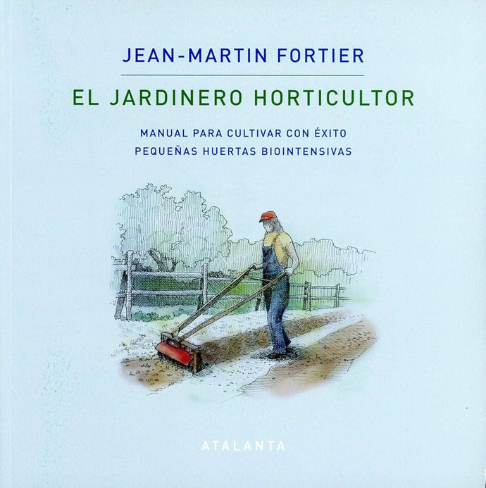 El Jardinero Horticultor: Manual para cultivar con éxito pequeñas huertas biointensivas | Jean-Martin Fortier