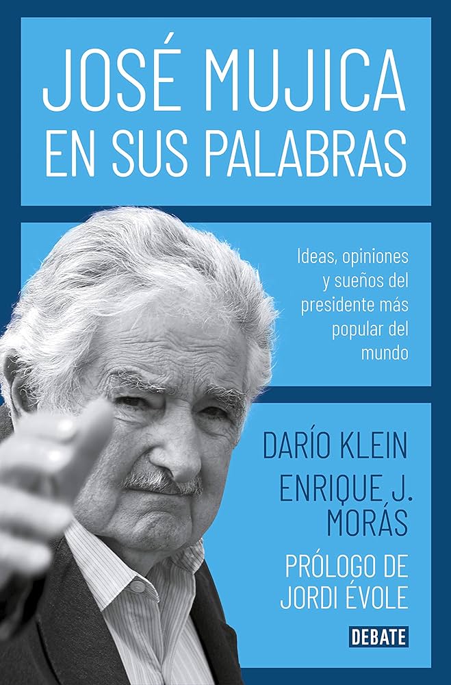 José Mujica en sus palabras: Ideas, opiniones y sueños del presidente más popular del mundo | Darío Klein; Enrique Moras