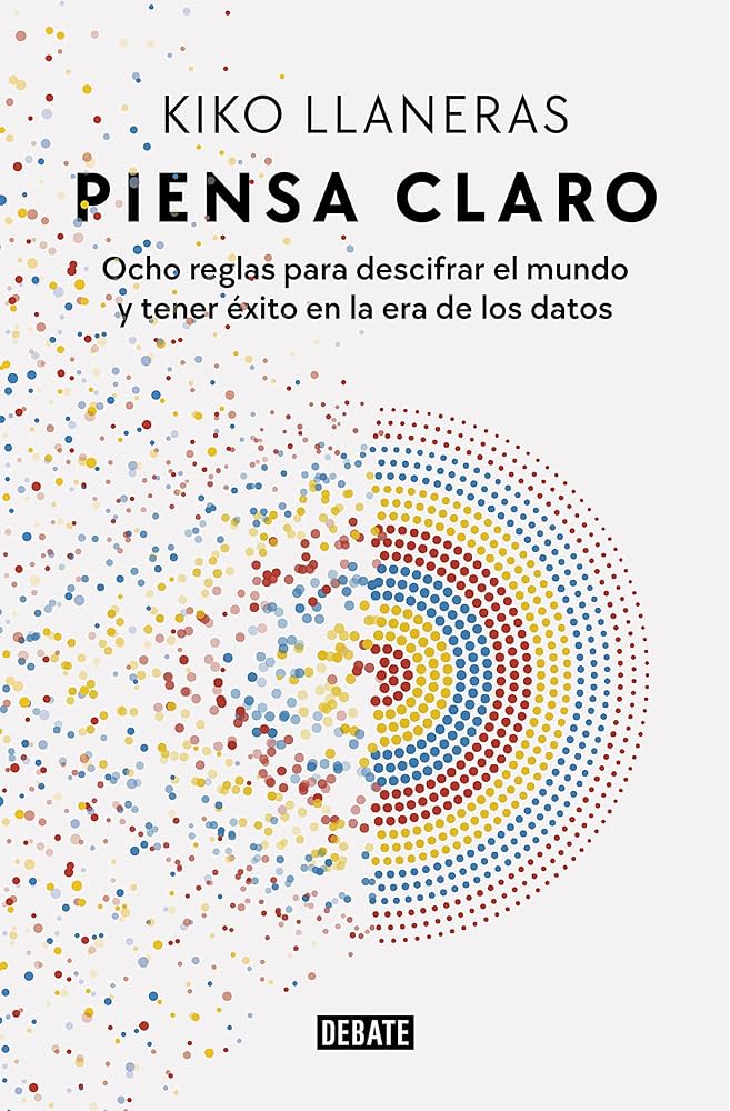 Piensa Claro: Ocho reglas para descifrar el mundo y tener éxito en la era de los datos | Kiko Llaneras